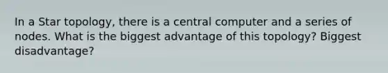 In a Star topology, there is a central computer and a series of nodes. What is the biggest advantage of this topology? Biggest disadvantage?