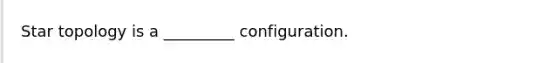 Star topology is a _________ configuration.