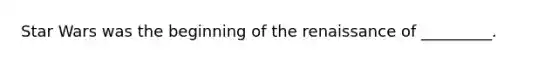 Star Wars was the beginning of the renaissance of _________.