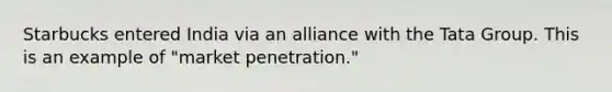 Starbucks entered India via an alliance with the Tata Group. This is an example of "market penetration."