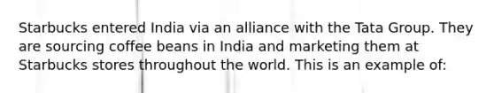 Starbucks entered India via an alliance with the Tata Group. They are sourcing coffee beans in India and marketing them at Starbucks stores throughout the world. This is an example of: