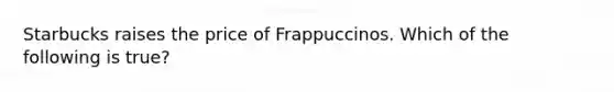 Starbucks raises the price of Frappuccinos. Which of the following is true?