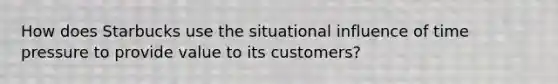 How does Starbucks use the situational influence of time pressure to provide value to its customers?