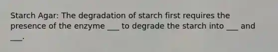 Starch Agar: The degradation of starch first requires the presence of the enzyme ___ to degrade the starch into ___ and ___.