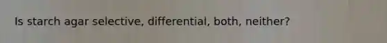 Is starch agar selective, differential, both, neither?