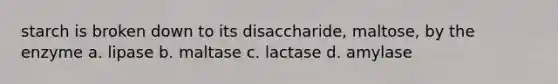 starch is broken down to its disaccharide, maltose, by the enzyme a. lipase b. maltase c. lactase d. amylase