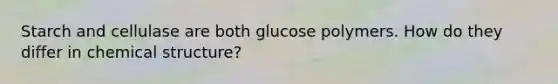 Starch and cellulase are both glucose polymers. How do they differ in chemical structure?