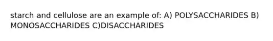 starch and cellulose are an example of: A) POLYSACCHARIDES B) MONOSACCHARIDES C)DISACCHARIDES