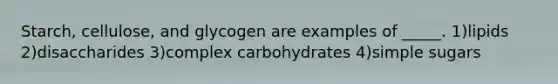 Starch, cellulose, and glycogen are examples of _____. 1)lipids 2)disaccharides 3)complex carbohydrates 4)simple sugars