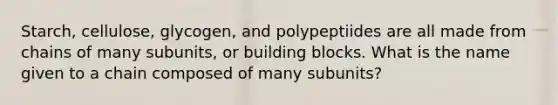 Starch, cellulose, glycogen, and polypeptiides are all made from chains of many subunits, or building blocks. What is the name given to a chain composed of many subunits?