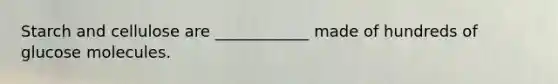 Starch and cellulose are ____________ made of hundreds of glucose molecules.