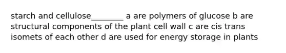 starch and cellulose________ a are polymers of glucose b are structural components of the plant cell wall c are cis trans isomets of each other d are used for energy storage in plants