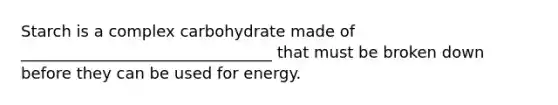 Starch is a complex carbohydrate made of ________________________________ that must be broken down before they can be used for energy.