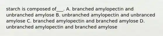 starch is composed of___. A. branched amylopectin and unbranched amylose B. unbranched amylopectin and unbranced amylose C. branched amylopectin and branched amylose D. unbranched amylopectin and branched amylose