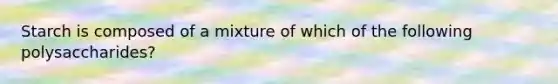 Starch is composed of a mixture of which of the following polysaccharides?