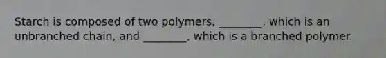 Starch is composed of two polymers, ________, which is an unbranched chain, and ________, which is a branched polymer.