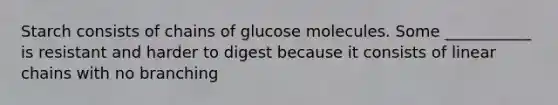 Starch consists of chains of glucose molecules. Some ___________ is resistant and harder to digest because it consists of linear chains with no branching