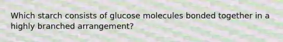 Which starch consists of glucose molecules bonded together in a highly branched arrangement?