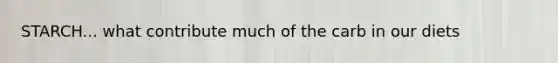 STARCH... what contribute much of the carb in our diets