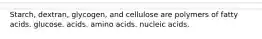 Starch, dextran, glycogen, and cellulose are polymers of fatty acids. glucose. acids. amino acids. nucleic acids.