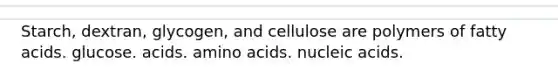 Starch, dextran, glycogen, and cellulose are polymers of fatty acids. glucose. acids. amino acids. nucleic acids.