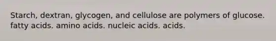 Starch, dextran, glycogen, and cellulose are polymers of glucose. fatty acids. amino acids. nucleic acids. acids.