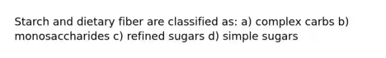 Starch and dietary fiber are classified as: a) complex carbs b) monosaccharides c) refined sugars d) simple sugars