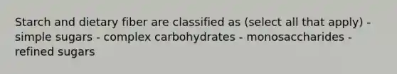 Starch and dietary fiber are classified as (select all that apply) - simple sugars - complex carbohydrates - monosaccharides - refined sugars