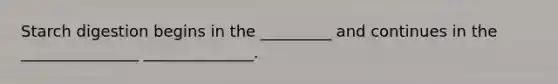 Starch digestion begins in the _________ and continues in the _______________ ______________.