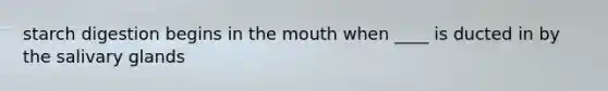 starch digestion begins in the mouth when ____ is ducted in by the salivary glands