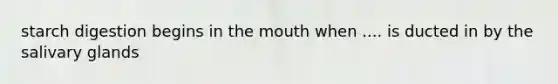 starch digestion begins in the mouth when .... is ducted in by the salivary glands