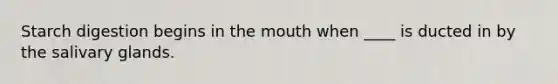 Starch digestion begins in the mouth when ____ is ducted in by the salivary glands.