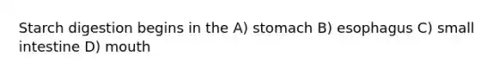 Starch digestion begins in the A) stomach B) esophagus C) small intestine D) mouth