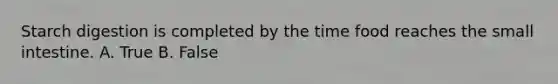 Starch digestion is completed by the time food reaches the small intestine. A. True B. False