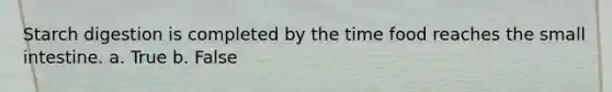 Starch digestion is completed by the time food reaches the small intestine. a. True b. False