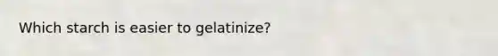 Which starch is easier to gelatinize?