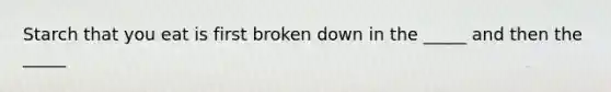 Starch that you eat is first broken down in the _____ and then the _____