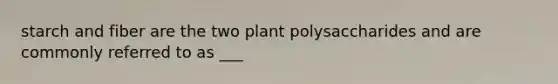 starch and fiber are the two plant polysaccharides and are commonly referred to as ___