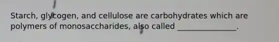 Starch, glycogen, and cellulose are carbohydrates which are polymers of monosaccharides, also called _______________.