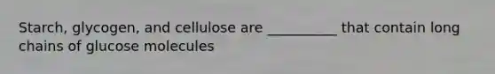 Starch, glycogen, and cellulose are __________ that contain long chains of glucose molecules