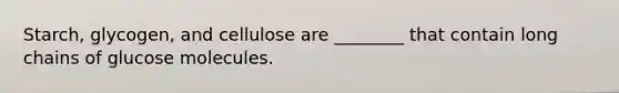 Starch, glycogen, and cellulose are ________ that contain long chains of glucose molecules.
