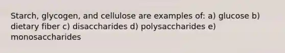 Starch, glycogen, and cellulose are examples of: a) glucose b) dietary fiber c) disaccharides d) polysaccharides e) monosaccharides