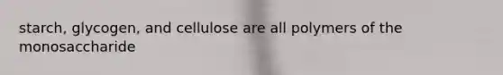 starch, glycogen, and cellulose are all polymers of the monosaccharide