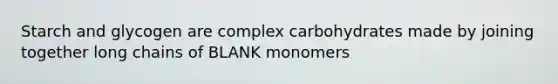 Starch and glycogen are complex carbohydrates made by joining together long chains of BLANK monomers