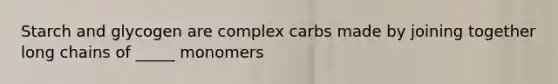 Starch and glycogen are complex carbs made by joining together long chains of _____ monomers