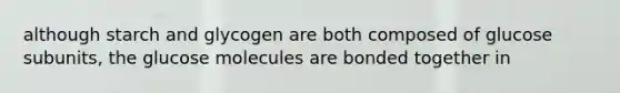 although starch and glycogen are both composed of glucose subunits, the glucose molecules are bonded together in