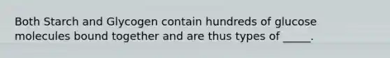 Both Starch and Glycogen contain hundreds of glucose molecules bound together and are thus types of _____.