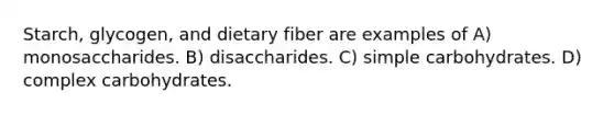 Starch, glycogen, and dietary fiber are examples of A) monosaccharides. B) disaccharides. C) simple carbohydrates. D) complex carbohydrates.