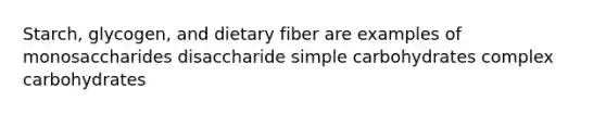 Starch, glycogen, and dietary fiber are examples of monosaccharides disaccharide simple carbohydrates complex carbohydrates