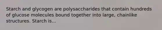 Starch and glycogen are polysaccharides that contain hundreds of glucose molecules bound together into large, chainlike structures. Starch is...